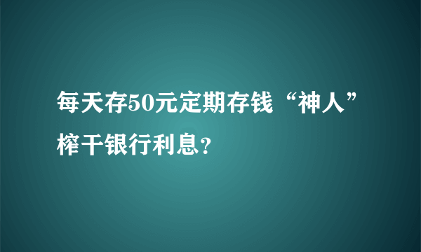 每天存50元定期存钱“神人”榨干银行利息？