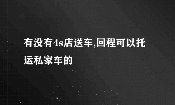 有没有4s店送车,回程可以托运私家车的