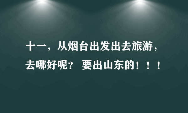 十一，从烟台出发出去旅游，去哪好呢？ 要出山东的！！！