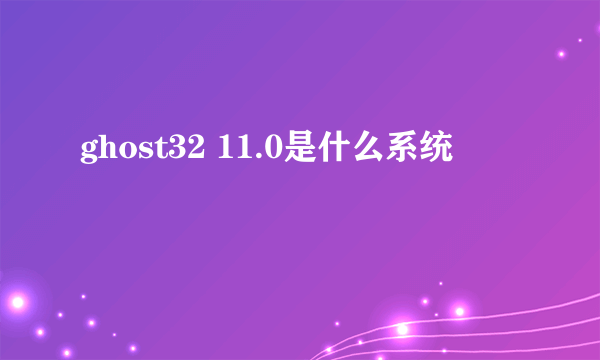 ghost32 11.0是什么系统