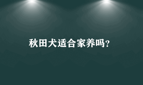 秋田犬适合家养吗？