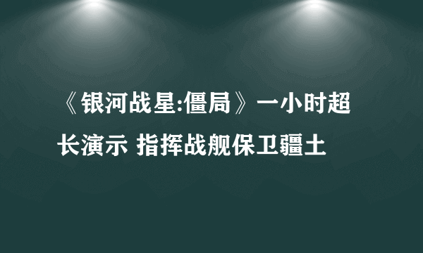 《银河战星:僵局》一小时超长演示 指挥战舰保卫疆土