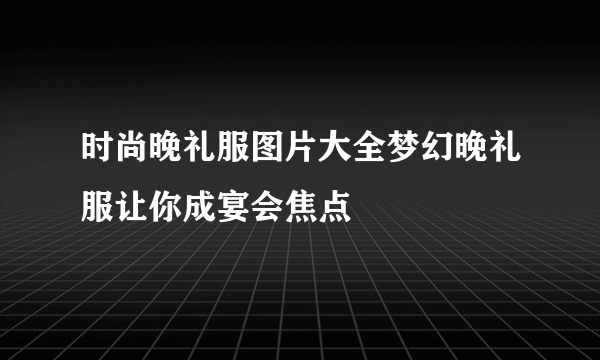 时尚晚礼服图片大全梦幻晚礼服让你成宴会焦点