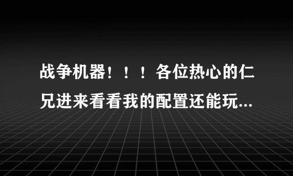 战争机器！！！各位热心的仁兄进来看看我的配置还能玩！谢谢了