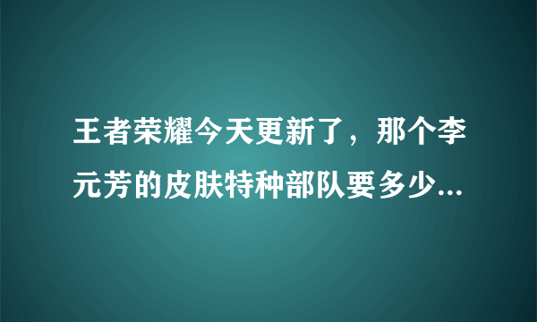 王者荣耀今天更新了，那个李元芳的皮肤特种部队要多少皮肤碎片才能兑换