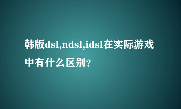 韩版dsl,ndsl,idsl在实际游戏中有什么区别？