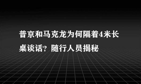 普京和马克龙为何隔着4米长桌谈话？随行人员揭秘