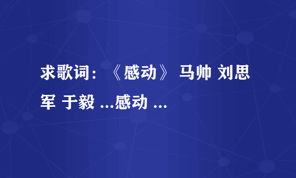 求歌词：《感动》 马帅 刘思军 于毅 ...感动 《心术》电视剧片尾曲 演唱:于毅 ...