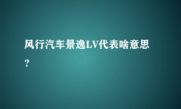 风行汽车景逸LV代表啥意思？