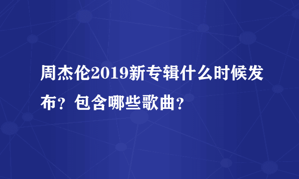 周杰伦2019新专辑什么时候发布？包含哪些歌曲？