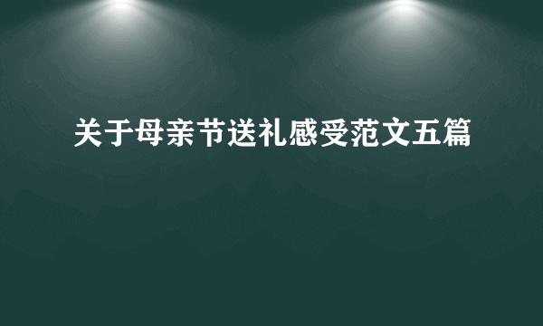 关于母亲节送礼感受范文五篇