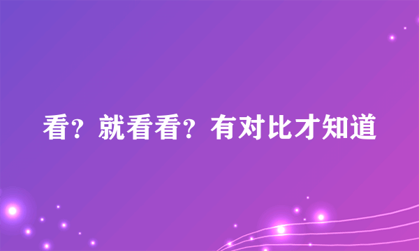 看？就看看？有对比才知道