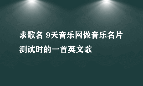 求歌名 9天音乐网做音乐名片测试时的一首英文歌