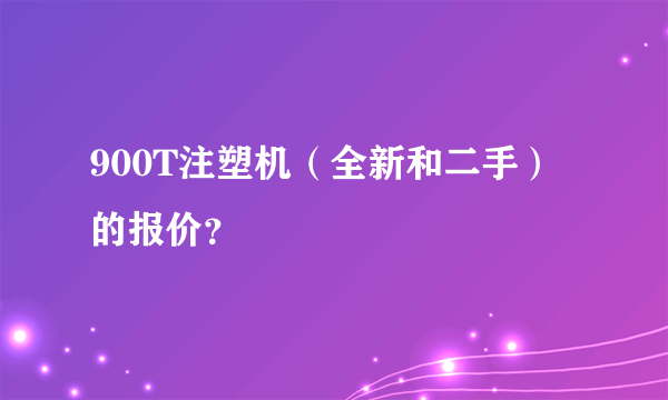 900T注塑机（全新和二手）的报价？