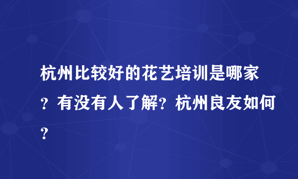 杭州比较好的花艺培训是哪家？有没有人了解？杭州良友如何？