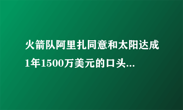 火箭队阿里扎同意和太阳达成1年1500万美元的口头协议，火箭需要谁来替代阿里扎？