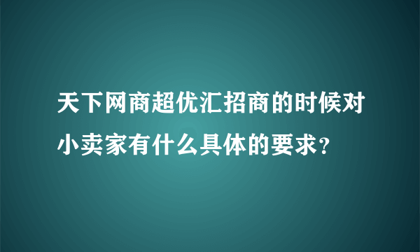 天下网商超优汇招商的时候对小卖家有什么具体的要求？