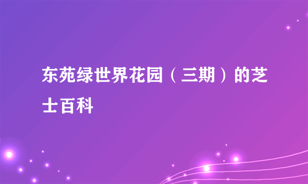 东苑绿世界花园（三期）的芝士百科