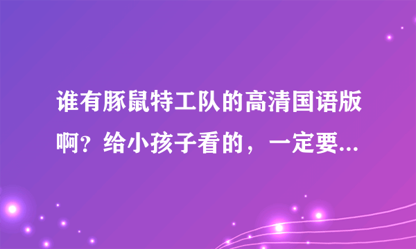 谁有豚鼠特工队的高清国语版啊？给小孩子看的，一定要国语的，粤语的也行zyih117@163 com,谢了