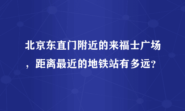 北京东直门附近的来福士广场，距离最近的地铁站有多远？