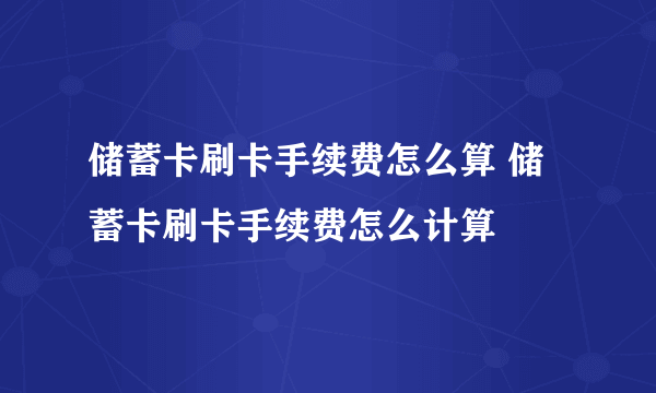 储蓄卡刷卡手续费怎么算 储蓄卡刷卡手续费怎么计算