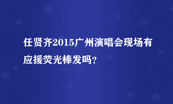 任贤齐2015广州演唱会现场有应援荧光棒发吗？