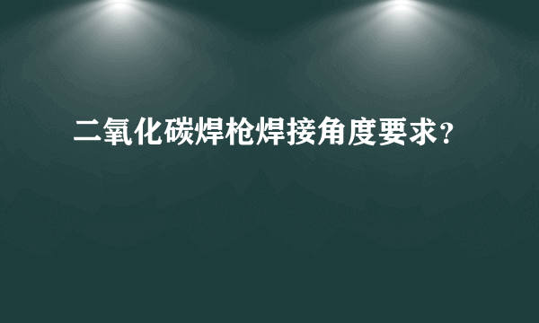 二氧化碳焊枪焊接角度要求？