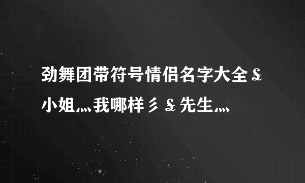 劲舞团带符号情侣名字大全￡小姐灬我哪样彡￡先生灬