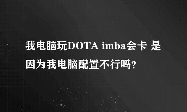 我电脑玩DOTA imba会卡 是因为我电脑配置不行吗？