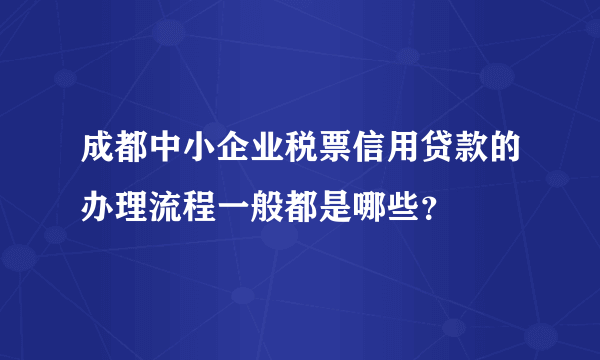 成都中小企业税票信用贷款的办理流程一般都是哪些？