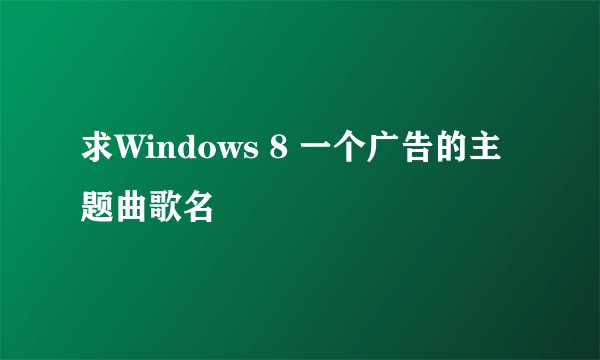 求Windows 8 一个广告的主题曲歌名