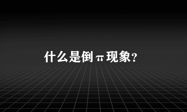 什么是倒π现象？