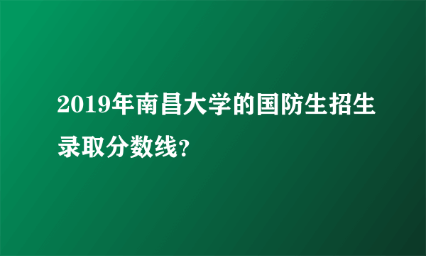 2019年南昌大学的国防生招生录取分数线？