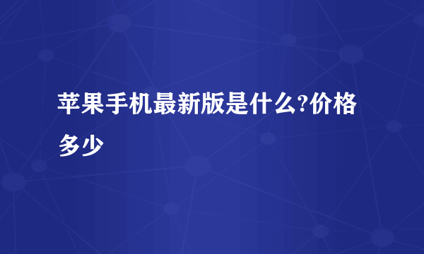 苹果手机最新版是什么?价格多少