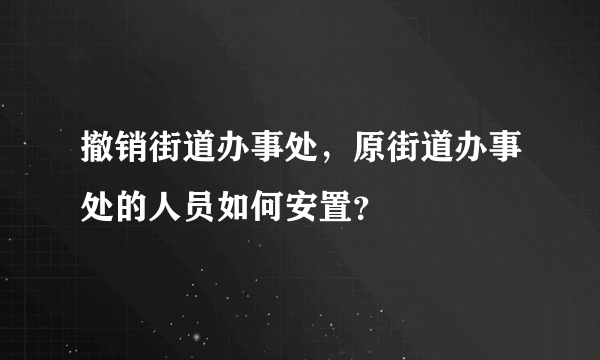 撤销街道办事处，原街道办事处的人员如何安置？