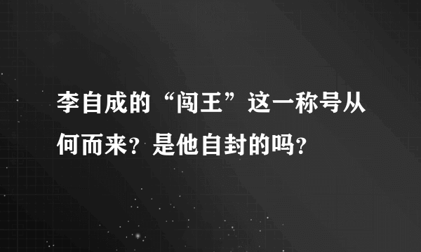 李自成的“闯王”这一称号从何而来？是他自封的吗？