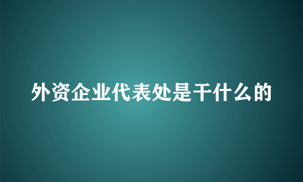 外资企业代表处是干什么的