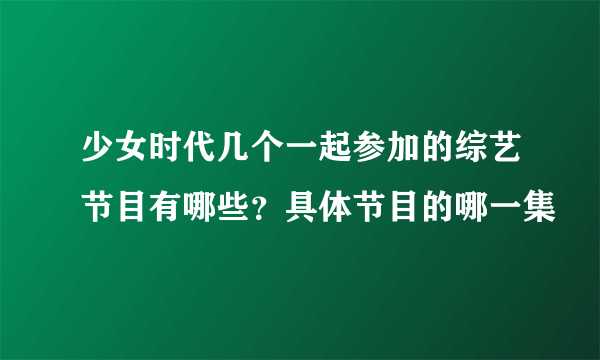 少女时代几个一起参加的综艺节目有哪些？具体节目的哪一集