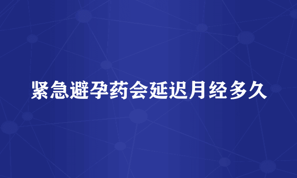 紧急避孕药会延迟月经多久