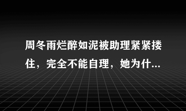 周冬雨烂醉如泥被助理紧紧搂住，完全不能自理，她为什么不懂得自爱呢？