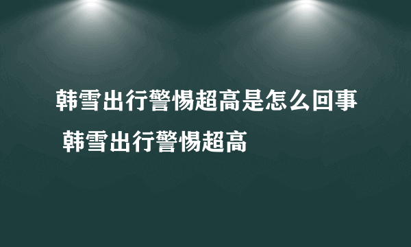 韩雪出行警惕超高是怎么回事 韩雪出行警惕超高