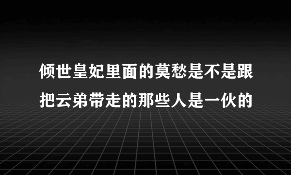 倾世皇妃里面的莫愁是不是跟把云弟带走的那些人是一伙的