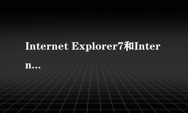 Internet Explorer7和Internet Explorer6到底有什么差别啊？请高手指教