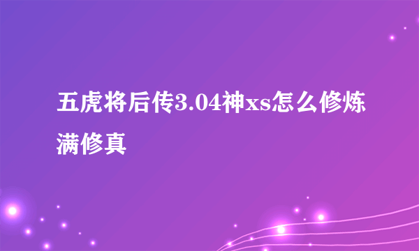 五虎将后传3.04神xs怎么修炼满修真