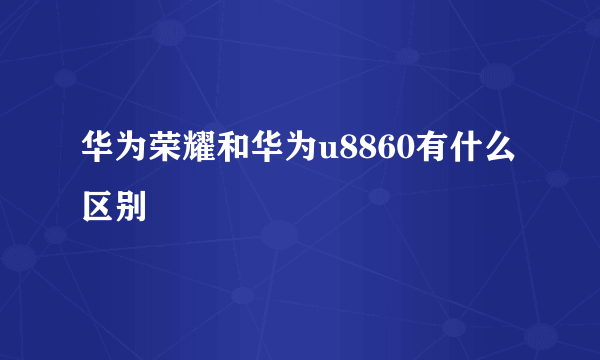 华为荣耀和华为u8860有什么区别