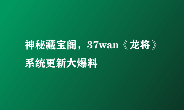 神秘藏宝阁，37wan《龙将》系统更新大爆料