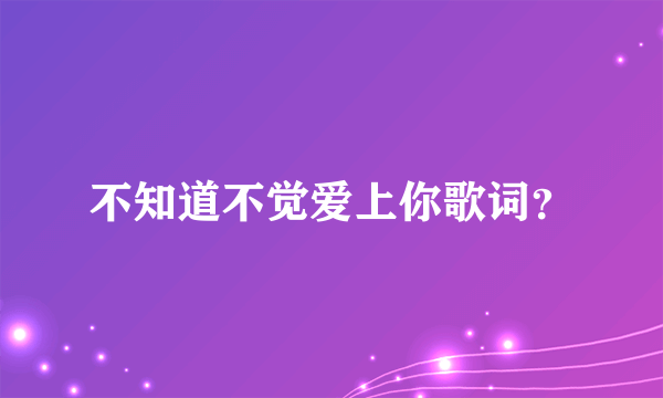 不知道不觉爱上你歌词？