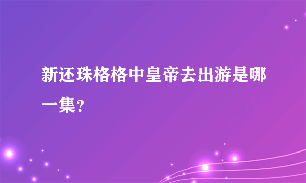 新还珠格格中皇帝去出游是哪一集？