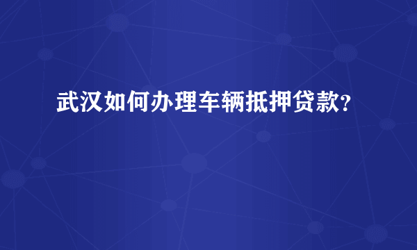 武汉如何办理车辆抵押贷款？