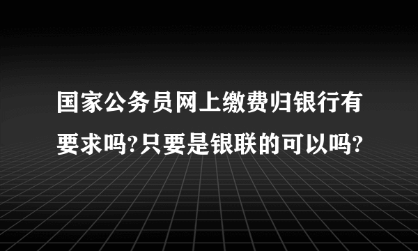 国家公务员网上缴费归银行有要求吗?只要是银联的可以吗?